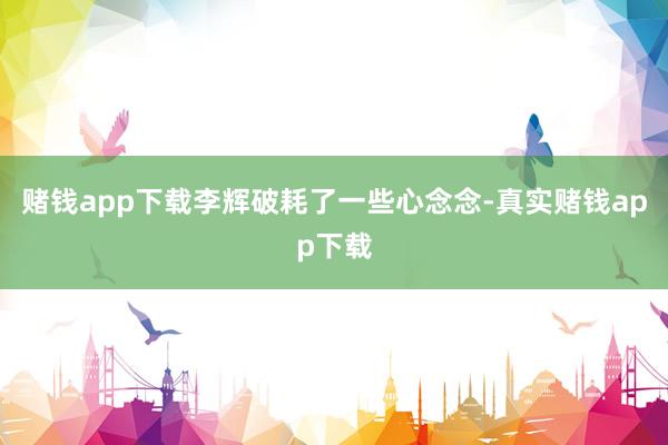 赌钱app下载李辉破耗了一些心念念-真实赌钱app下载