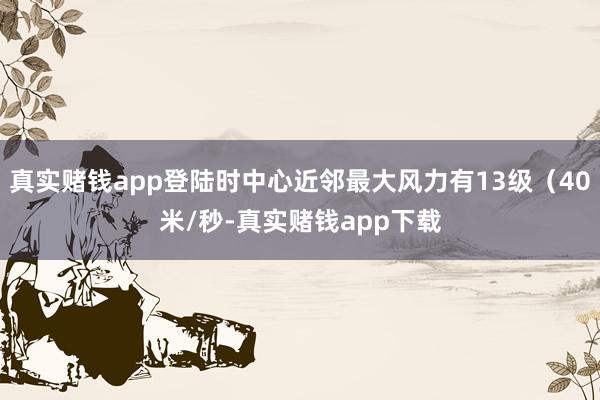 真实赌钱app登陆时中心近邻最大风力有13级（40米/秒-真实赌钱app下载