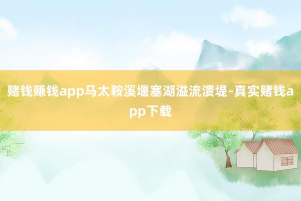 赌钱赚钱app马太鞍溪堰塞湖溢流溃堤-真实赌钱app下载