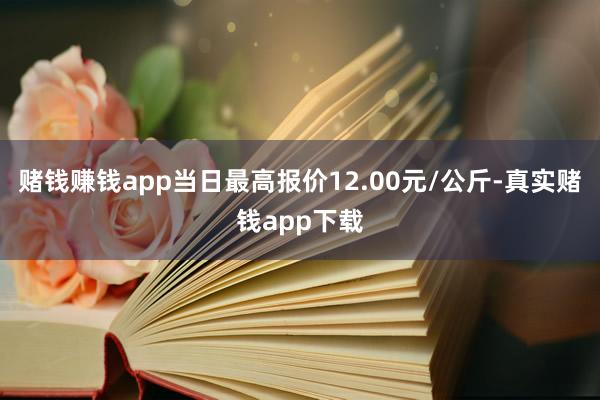赌钱赚钱app当日最高报价12.00元/公斤-真实赌钱app下载