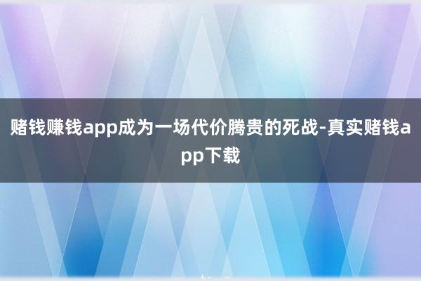赌钱赚钱app成为一场代价腾贵的死战-真实赌钱app下载