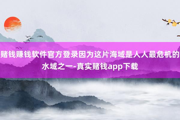 赌钱赚钱软件官方登录因为这片海域是人人最危机的水域之一-真实赌钱app下载