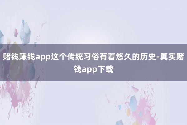 赌钱赚钱app这个传统习俗有着悠久的历史-真实赌钱app下载