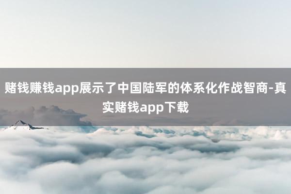 赌钱赚钱app展示了中国陆军的体系化作战智商-真实赌钱app下载
