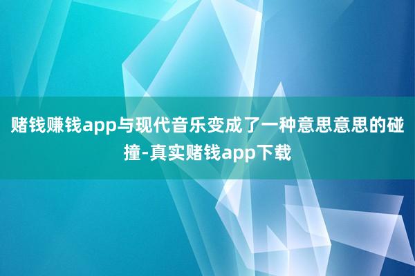 赌钱赚钱app与现代音乐变成了一种意思意思的碰撞-真实赌钱app下载