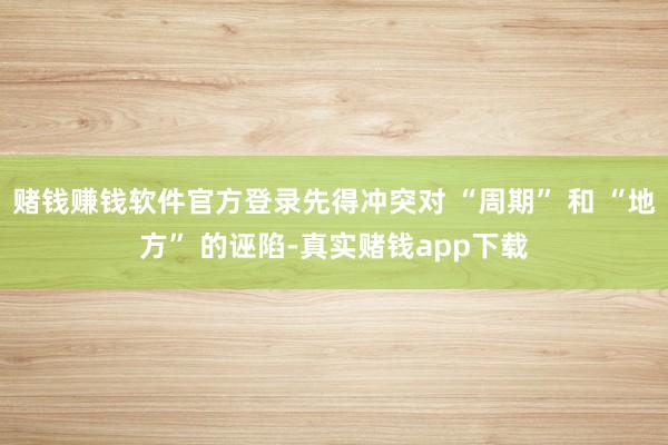 赌钱赚钱软件官方登录先得冲突对 “周期” 和 “地方” 的诬陷-真实赌钱app下载