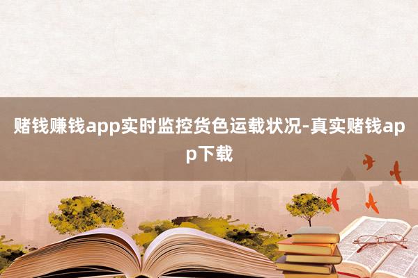 赌钱赚钱app实时监控货色运载状况-真实赌钱app下载