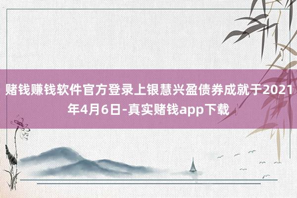 赌钱赚钱软件官方登录上银慧兴盈债券成就于2021年4月6日-真实赌钱app下载