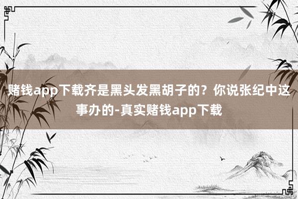 赌钱app下载齐是黑头发黑胡子的？你说张纪中这事办的-真实赌钱app下载