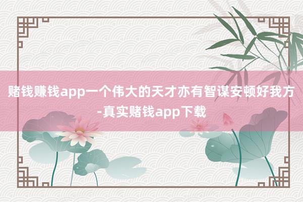 赌钱赚钱app一个伟大的天才亦有智谋安顿好我方-真实赌钱app下载