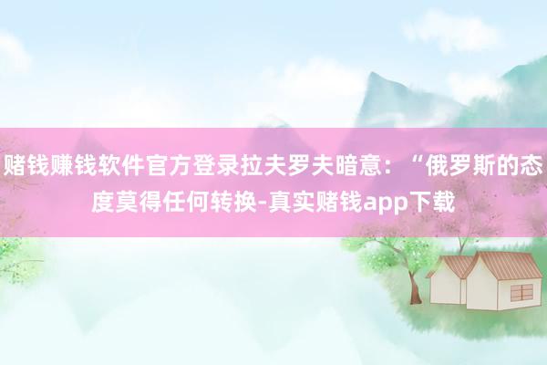赌钱赚钱软件官方登录拉夫罗夫暗意：“俄罗斯的态度莫得任何转换-真实赌钱app下载