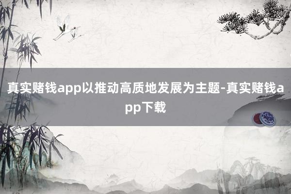 真实赌钱app以推动高质地发展为主题-真实赌钱app下载