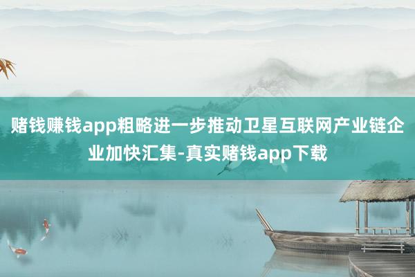 赌钱赚钱app粗略进一步推动卫星互联网产业链企业加快汇集-真实赌钱app下载
