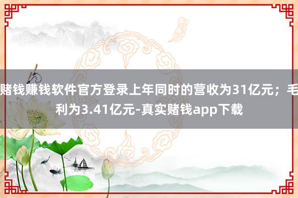 赌钱赚钱软件官方登录上年同时的营收为31亿元；毛利为3.41亿元-真实赌钱app下载