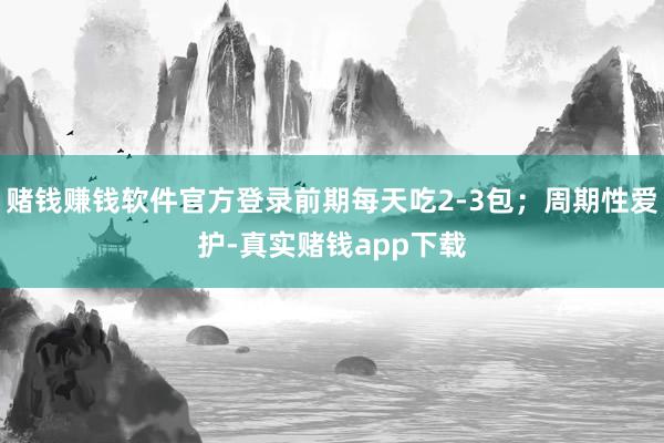 赌钱赚钱软件官方登录前期每天吃2-3包;周期性爱护-真实赌钱app下载