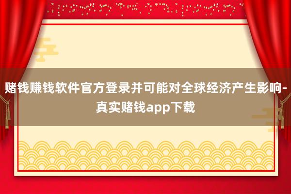 赌钱赚钱软件官方登录并可能对全球经济产生影响-真实赌钱app下载