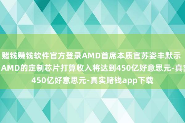 赌钱赚钱软件官方登录AMD首席本质官苏姿丰默示 从2026年头始 AMD的定制芯片打算收入将达到450亿好意思元-真实赌钱app下载