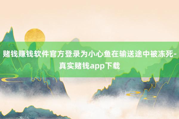赌钱赚钱软件官方登录为小心鱼在输送途中被冻死-真实赌钱app下载