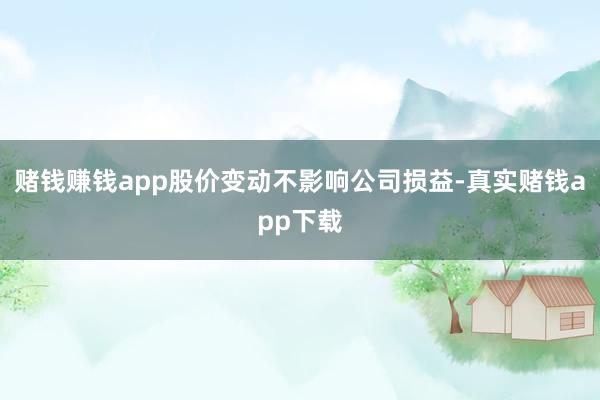 赌钱赚钱app股价变动不影响公司损益-真实赌钱app下载