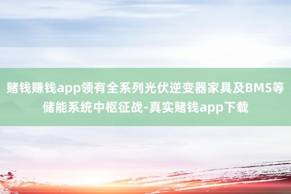 赌钱赚钱app领有全系列光伏逆变器家具及BMS等储能系统中枢征战-真实赌钱app下载