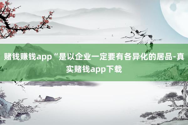 赌钱赚钱app“是以企业一定要有各异化的居品-真实赌钱app下载