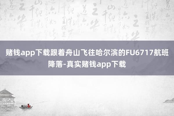 赌钱app下载跟着舟山飞往哈尔滨的FU6717航班降落-真实赌钱app下载