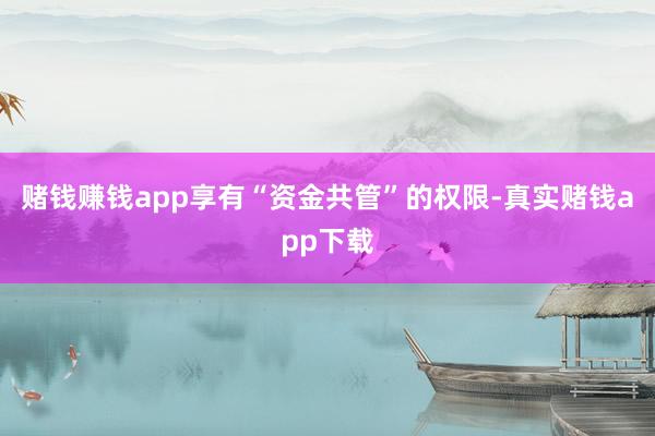 赌钱赚钱app享有“资金共管”的权限-真实赌钱app下载