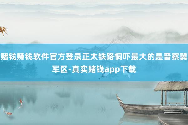 赌钱赚钱软件官方登录正太铁路恫吓最大的是晋察冀军区-真实赌钱app下载