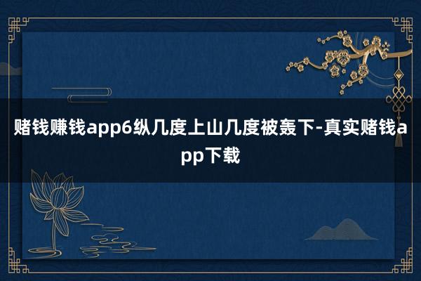赌钱赚钱app6纵几度上山几度被轰下-真实赌钱app下载