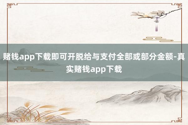 赌钱app下载即可开脱给与支付全部或部分金额-真实赌钱app下载