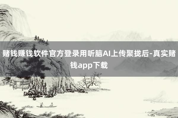 赌钱赚钱软件官方登录用听脑AI上传聚拢后-真实赌钱app下载