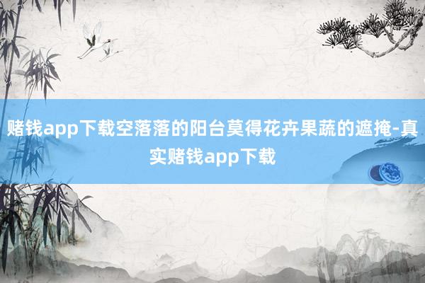 赌钱app下载空落落的阳台莫得花卉果蔬的遮掩-真实赌钱app下载