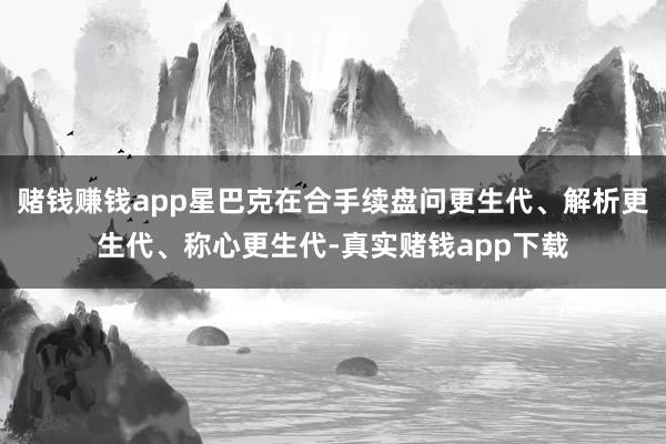 赌钱赚钱app星巴克在合手续盘问更生代、解析更生代、称心更生代-真实赌钱app下载