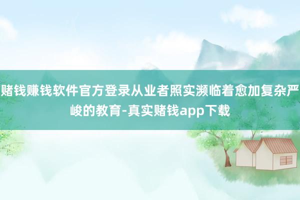 赌钱赚钱软件官方登录从业者照实濒临着愈加复杂严峻的教育-真实赌钱app下载