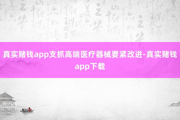 真实赌钱app支抓高端医疗器械要紧改进-真实赌钱app下载