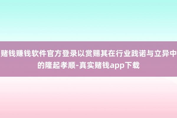 赌钱赚钱软件官方登录以赏赐其在行业践诺与立异中的隆起孝顺-真实赌钱app下载