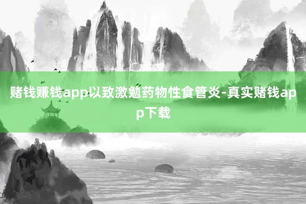赌钱赚钱app以致激勉药物性食管炎-真实赌钱app下载