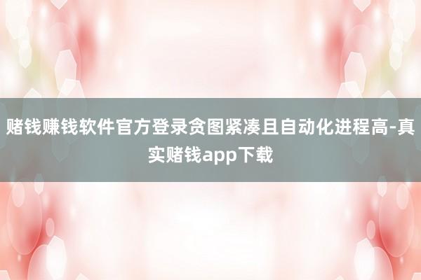 赌钱赚钱软件官方登录贪图紧凑且自动化进程高-真实赌钱app下载