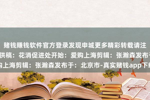赌钱赚钱软件官方登录发现申城更多精彩转载请注明“开始：上海商务”供稿：花消促进处开始：爱购上海剪辑：张瀚森发布于：北京市-真实赌钱app下载