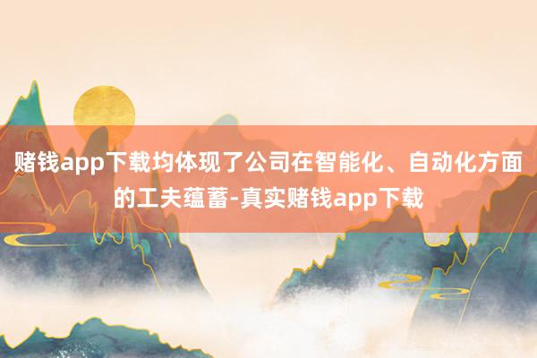 赌钱app下载均体现了公司在智能化、自动化方面的工夫蕴蓄-真实赌钱app下载