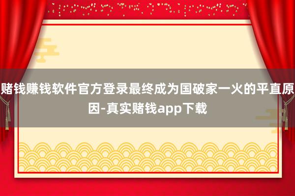 赌钱赚钱软件官方登录最终成为国破家一火的平直原因-真实赌钱app下载