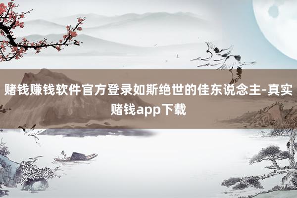 赌钱赚钱软件官方登录如斯绝世的佳东说念主-真实赌钱app下载