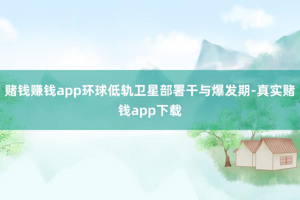 赌钱赚钱app环球低轨卫星部署干与爆发期-真实赌钱app下载
