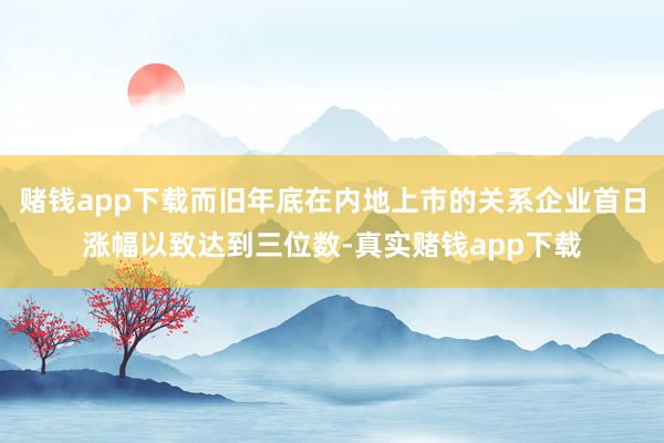 赌钱app下载而旧年底在内地上市的关系企业首日涨幅以致达到三位数-真实赌钱app下载