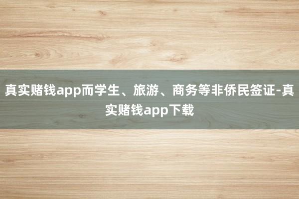 真实赌钱app而学生、旅游、商务等非侨民签证-真实赌钱app下载