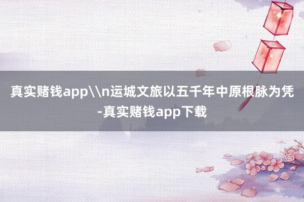 真实赌钱app\n运城文旅以五千年中原根脉为凭-真实赌钱app下载