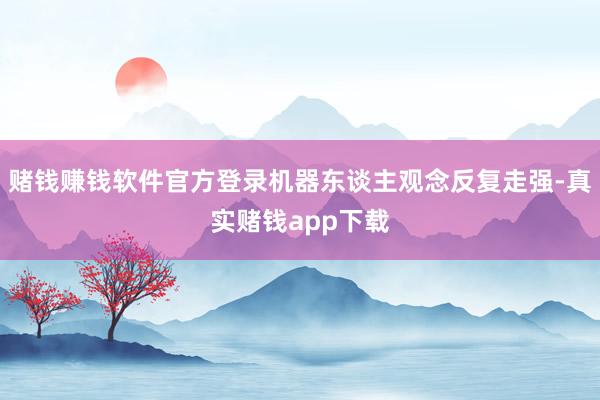 赌钱赚钱软件官方登录机器东谈主观念反复走强-真实赌钱app下载