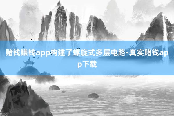 赌钱赚钱app构建了螺旋式多层电路-真实赌钱app下载