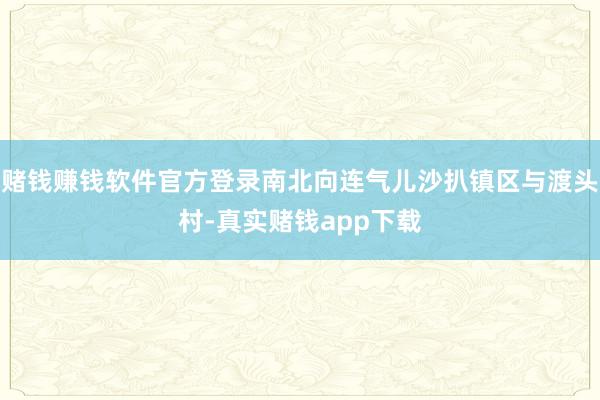 赌钱赚钱软件官方登录南北向连气儿沙扒镇区与渡头村-真实赌钱app下载