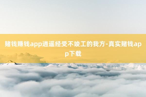 赌钱赚钱app逍遥经受不竣工的我方-真实赌钱app下载